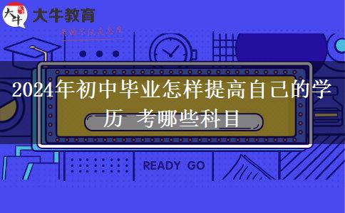 2024年初中毕业怎样提高自己的学历 考哪些科目