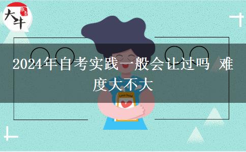 2024年自考实践一般会让过吗 难度大不大