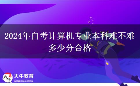 2024年自考计算机专业本科难不难 多少分合格