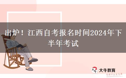 出炉！江西自考报名时间2024年下半年考试