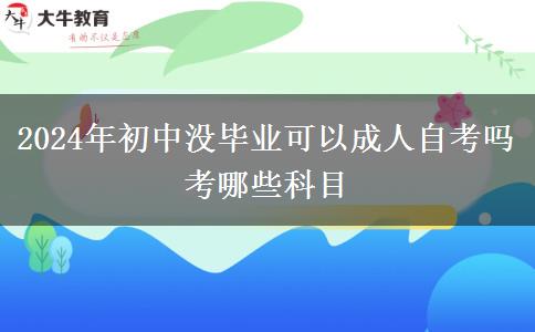 2024年初中没毕业可以成人自考吗 考哪些科目