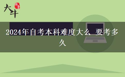 2024年自考本科难度大么 要考多久