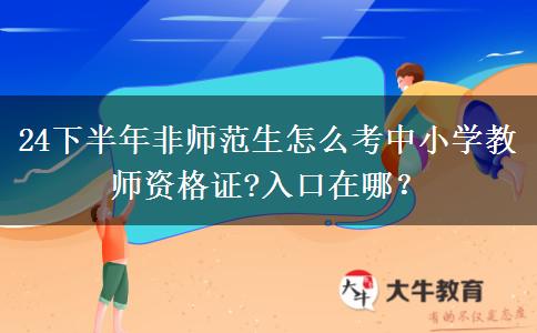 24下半年非师范生怎么考中小学教师资格证?入口在哪？