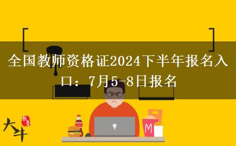 全国教师资格证2024下半年报名入口：7月5-8日报名