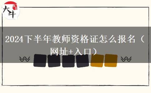 2024下半年教师资格证怎么报名（网址+入口）