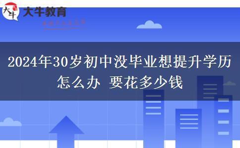 2024年30岁初中没毕业想提升学历怎么办 要花多少钱