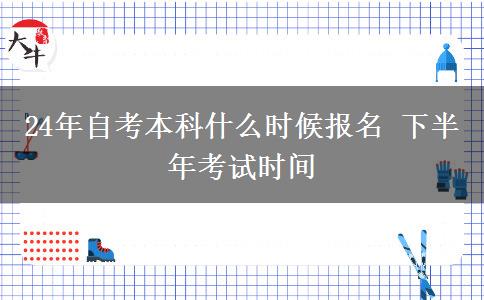 24年自考本科什么时候报名 下半年考试时间