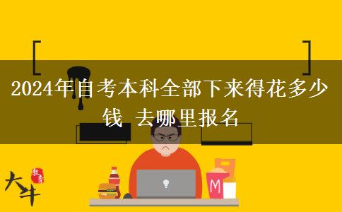2024年自考本科全部下来得花多少钱 去哪里报名