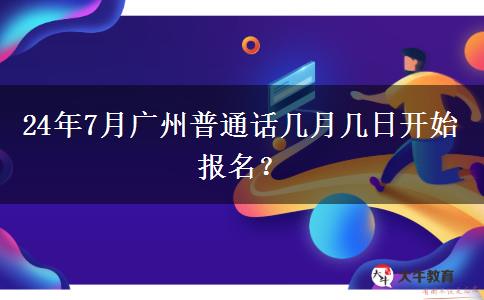 24年7月广州普通话几月几日开始报名？