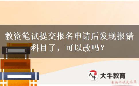 教资笔试提交报名申请后发现报错科目了，可以改吗？