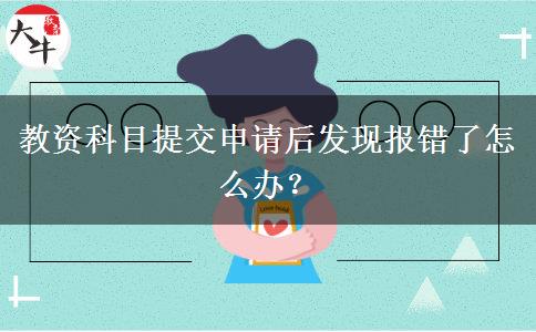 教资科目提交申请后发现报错了怎么办？