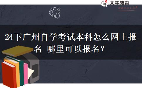 24下广州自学考试本科怎么网上报名 哪里可以报名？