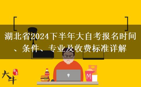 湖北省2024下半年大自考报名时间、条件、专业及收费标准详解