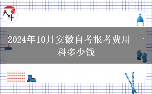 2024年10月安徽自考报考费用 一科多少钱