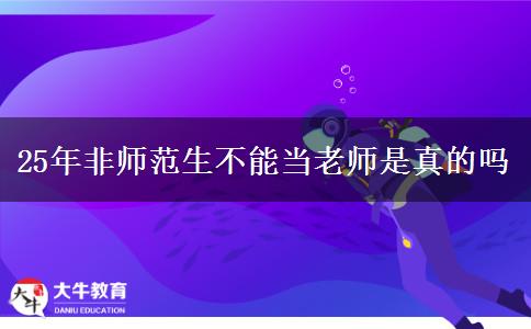 25年非师范生不能当老师是真的吗