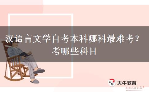 汉语言文学自考本科哪科最难考？考哪些科目
