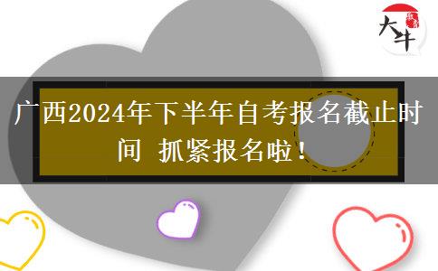 广西2024年下半年自考报名截止时间 抓紧报名啦！