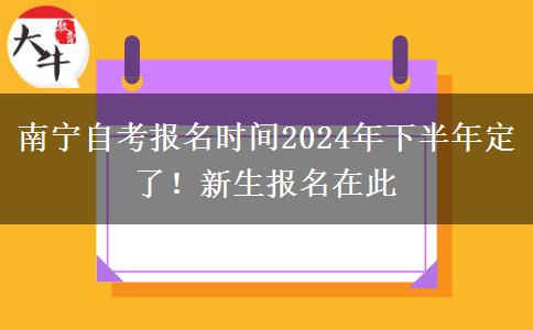 南宁自考报名时间2024年下半年定了！新生报名在此