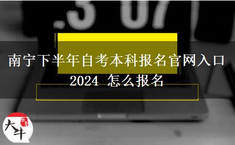 南宁下半年自考本科报名官网入口2024 怎么报名