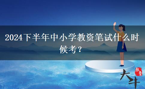 2024下半年中小学教资笔试什么时候考？