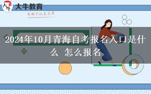 2024年10月青海自考报名入口是什么 怎么报名