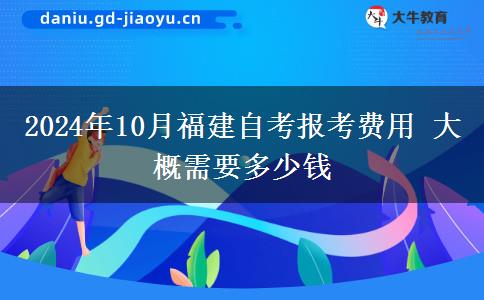 2024年10月福建自考报考费用 大概需要多少钱