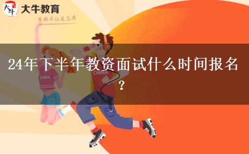 24年下半年教资面试什么时间报名？
