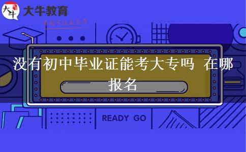 没有初中毕业证能考大专吗 在哪报名