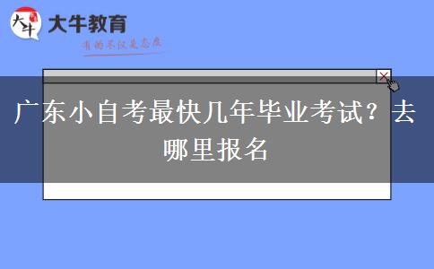广东小自考最快几年毕业考试？去哪里报名