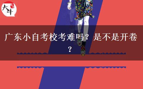 广东小自考校考难吗？是不是开卷？