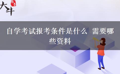 自学考试报考条件是什么 需要哪些资料