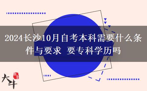 2024长沙10月自考本科需要什么条件与要求 要专科学历吗