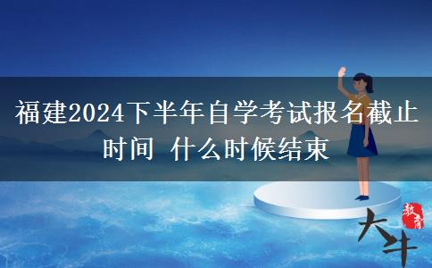 福建2024下半年自学考试报名截止时间 什么时候结束