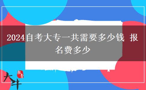 2024自考大专一共需要多少钱 报名费多少