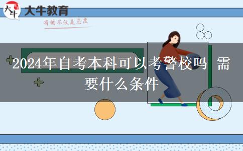 2024年自考本科可以考警校吗 需要什么条件