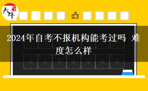 2024年自考不报机构能考过吗 难度怎么样