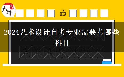 2024艺术设计自考专业需要考哪些科目
