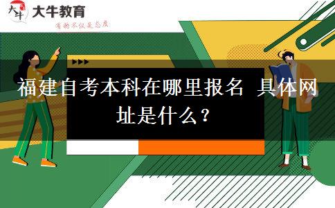 福建自考本科在哪里报名 具体网址是什么？