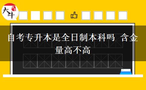 自考专升本是全日制本科吗 含金量高不高