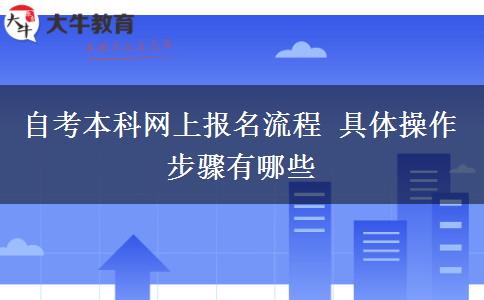 自考本科网上报名流程 具体操作步骤有哪些