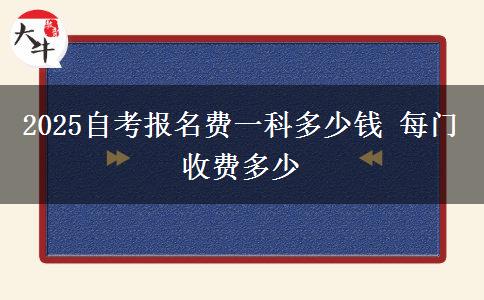 2025自考报名费一科多少钱 每门收费多少