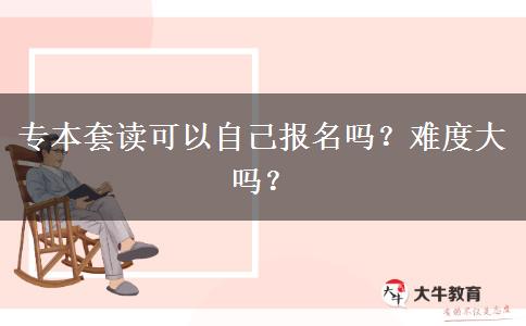 专本套读可以自己报名吗？难度大吗？