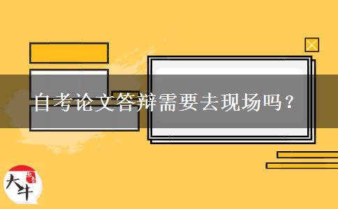 自考论文答辩需要去现场吗？