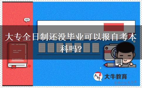 大专全日制还没毕业可以报自考本科吗?
