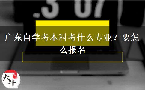 广东自学考本科考什么专业？要怎么报名