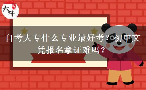 自考大专什么专业最好考？初中文凭报名拿证难吗？