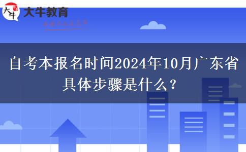 自考本报名时间2024年10月广东省 具体步骤是什么？