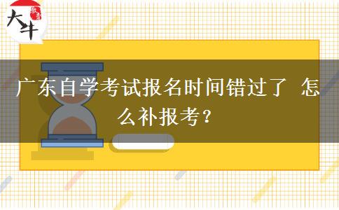 广东自学考试报名时间错过了 怎么补报考？