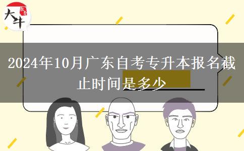 2024年10月广东自考专升本报名截止时间是多少