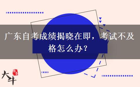 广东自考成绩揭晓在即，考试不及格怎么办？